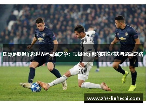 国际足联俱乐部世界杯冠军之争:顶级俱乐部的巅峰对决与荣耀之路 国际足联俱乐部世界杯冠军之争:顶级俱乐部的巅峰对决与荣耀之路
