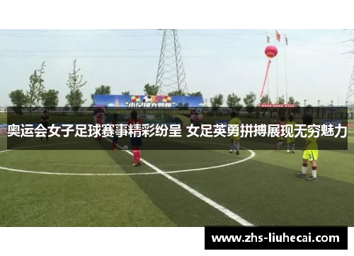 奥运会女子足球赛事精彩纷呈 女足英勇拼搏展现无穷魅力 奥运会女子足球赛事精彩纷呈 女足英勇拼搏展现无穷魅力