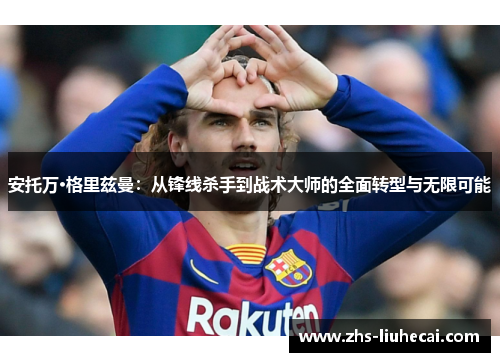 安托万·格里兹曼:从锋线杀手到战术大师的全面转型与无限可能 安托万·格里兹曼:从锋线杀手到战术大师的全面转型与无限可能