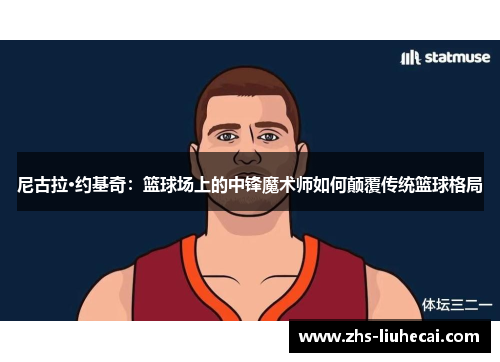 尼古拉·约基奇:篮球场上的中锋魔术师如何颠覆传统篮球格局 尼古拉·约基奇:篮球场上的中锋魔术师如何颠覆传统篮球格局