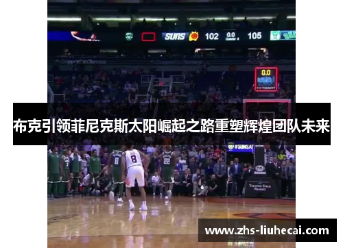 布克引领菲尼克斯太阳崛起之路重塑辉煌团队未来 布克引领菲尼克斯太阳崛起之路重塑辉煌团队未来