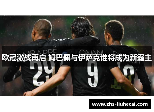 欧冠激战再启 姆巴佩与伊萨克谁将成为新霸主