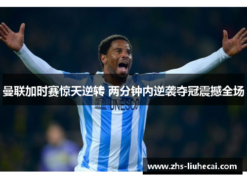 曼联加时赛惊天逆转 两分钟内逆袭夺冠震撼全场