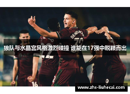 狼队与水晶宫风格激烈碰撞 谁能在17强中脱颖而出